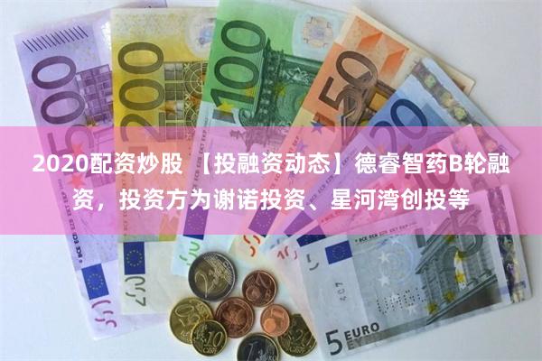 2020配资炒股 【投融资动态】德睿智药B轮融资，投资方为谢诺投资、星河湾创投等