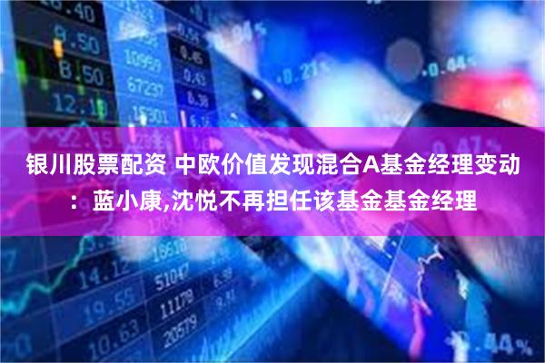 银川股票配资 中欧价值发现混合A基金经理变动:蓝小康,沈悦不再担任该基金基金经理