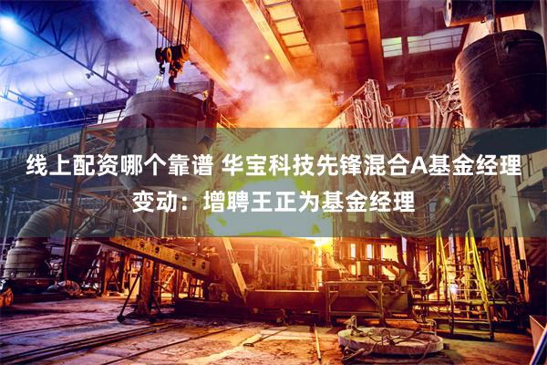 线上配资哪个靠谱 华宝科技先锋混合A基金经理变动：增聘王正为基金经理