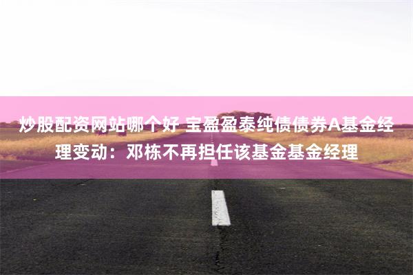 炒股配资网站哪个好 宝盈盈泰纯债债券A基金经理变动:邓栋不再担任该基金基金经理