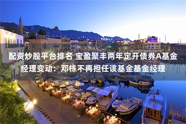 配资炒股平台排名 宝盈聚丰两年定开债券A基金经理变动:邓栋不再担任该基金基金经理
