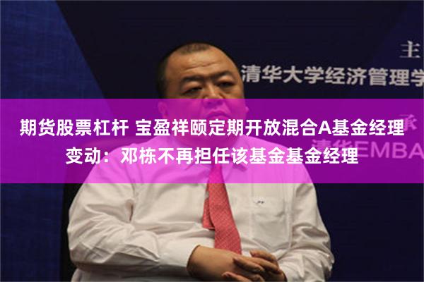 期货股票杠杆 宝盈祥颐定期开放混合A基金经理变动：邓栋不再担任该基金基金经理