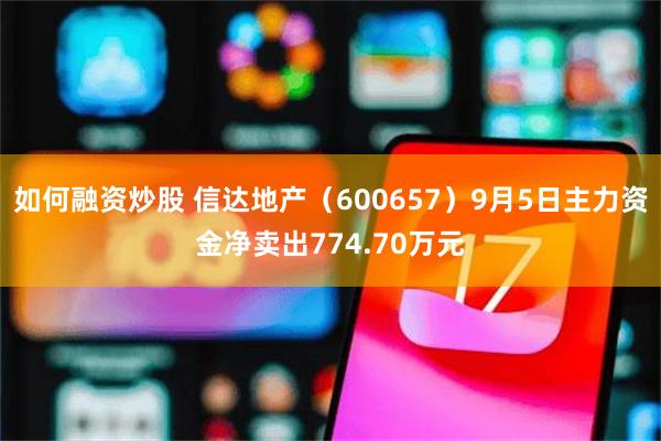 如何融资炒股 信达地产(600657)9月5日主力资金净卖出774.70万元
