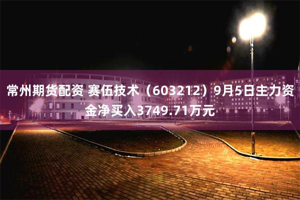 常州期货配资 赛伍技术（603212）9月5日主力资金净买入3749.71万元