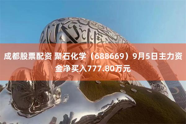 成都股票配资 聚石化学（688669）9月5日主力资金净买入777.80万元