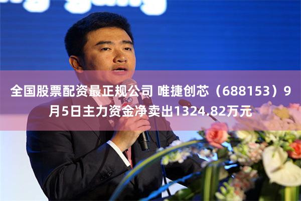 全国股票配资最正规公司 唯捷创芯（688153）9月5日主力资金净卖出1324.82万元