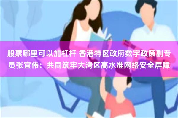 股票哪里可以加杠杆 香港特区政府数字政策副专员张宜伟:共同筑牢大湾区高水准网络安全屏障