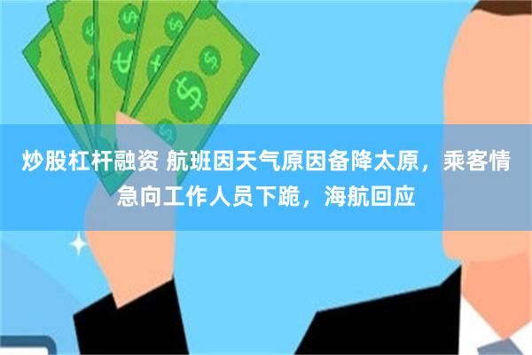 炒股杠杆融资 航班因天气原因备降太原,乘客情急向工作人员下跪,海航回应