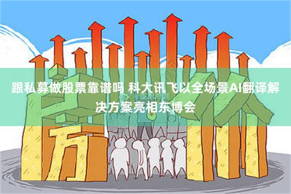 跟私募做股票靠谱吗 科大讯飞以全场景AI翻译解决方案亮相东博会