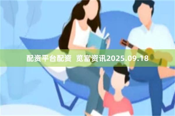 配资平台配资 览富资讯2025.09.18