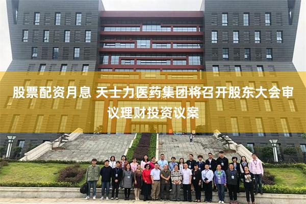 股票配资月息 天士力医药集团将召开股东大会审议理财投资议案