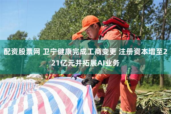 配资股票网 卫宁健康完成工商变更 注册资本增至221亿元并拓展AI业务