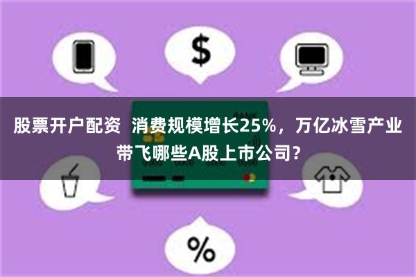 股票开户配资  消费规模增长25%，万亿冰雪产业带飞哪些A股上市公司？