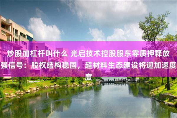 炒股加杠杆叫什么 光启技术控股股东零质押释放强信号：股权结构稳固，超材料生态建设将迎加速度