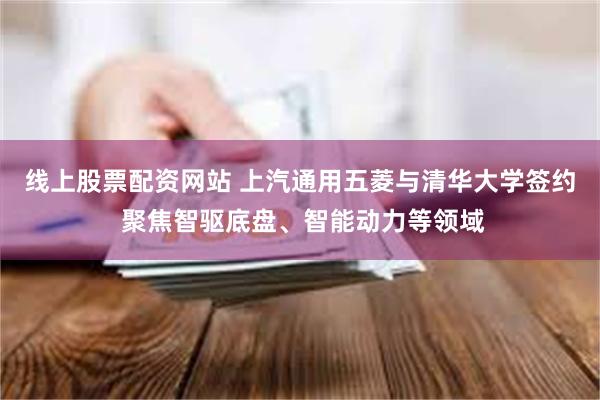 线上股票配资网站 上汽通用五菱与清华大学签约 聚焦智驱底盘、智能动力等领域