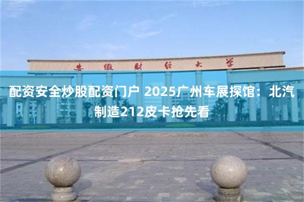 配资安全炒股配资门户 2025广州车展探馆：北汽制造212皮卡抢先看