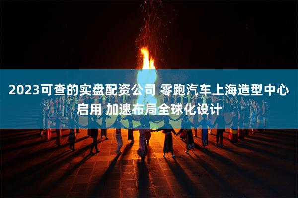 2023可查的实盘配资公司 零跑汽车上海造型中心启用 加速布局全球化设计