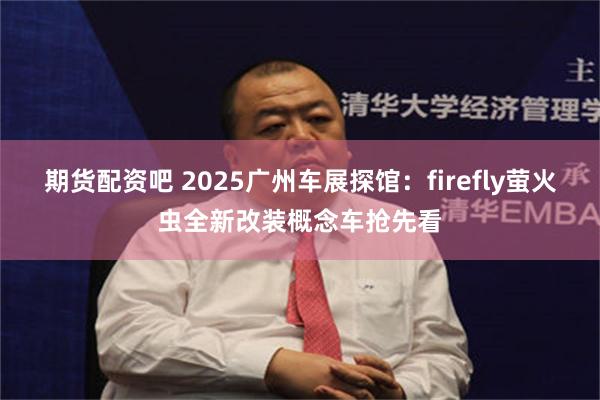 期货配资吧 2025广州车展探馆：firefly萤火虫全新改装概念车抢先看
