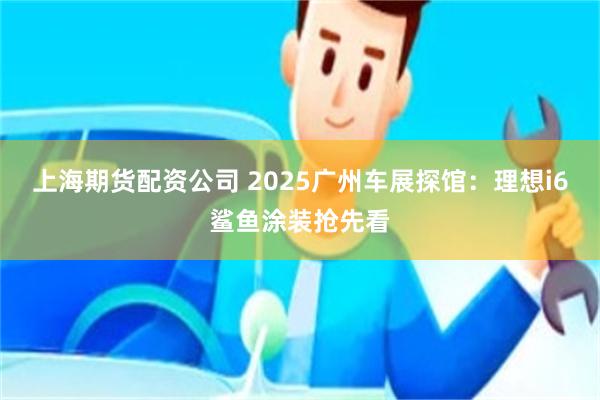 上海期货配资公司 2025广州车展探馆：理想i6鲨鱼涂装抢先看