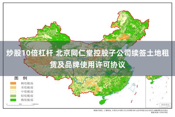 炒股10倍杠杆 北京同仁堂控股子公司续签土地租赁及品牌使用许可协议