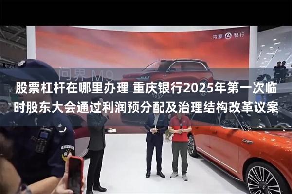 股票杠杆在哪里办理 重庆银行2025年第一次临时股东大会通过利润预分配及治理结构改革议案
