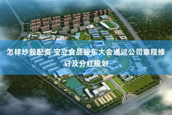 怎样炒股配资 宝立食品股东大会通过公司章程修订及分红规划
