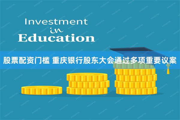 股票配资门槛 重庆银行股东大会通过多项重要议案