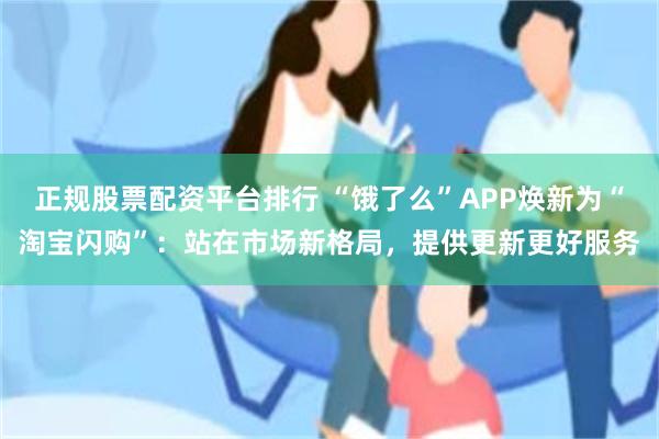 正规股票配资平台排行 “饿了么”APP焕新为“淘宝闪购”：站在市场新格局，提供更新更好服务