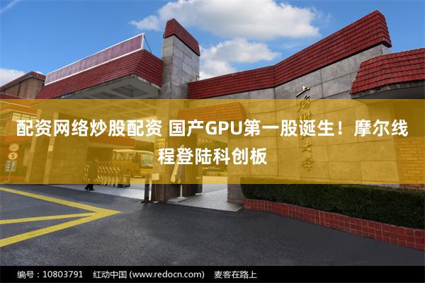 配资网络炒股配资 国产GPU第一股诞生！摩尔线程登陆科创板