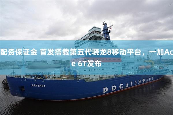 配资保证金 首发搭载第五代骁龙8移动平台，一加Ace 6T发布