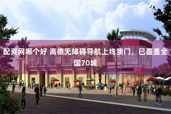 配资网哪个好 高德无障碍导航上线澳门，已覆盖全国70城