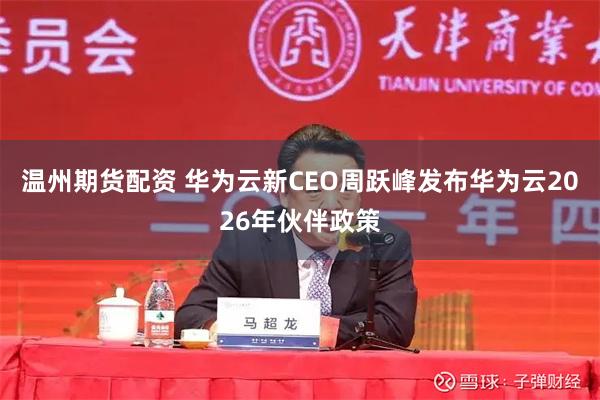 温州期货配资 华为云新CEO周跃峰发布华为云2026年伙伴政策