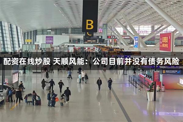 配资在线炒股 天顺风能：公司目前并没有债务风险
