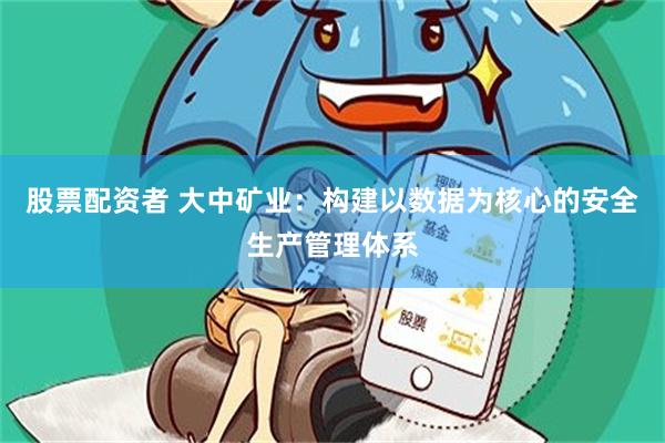 股票配资者 大中矿业：构建以数据为核心的安全生产管理体系