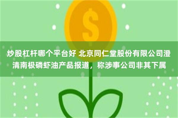 炒股杠杆哪个平台好 北京同仁堂股份有限公司澄清南极磷虾油产品报道，称涉事公司非其下属