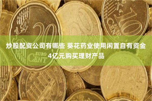 炒股配资公司有哪些 葵花药业使用闲置自有资金4亿元购买理财产品
