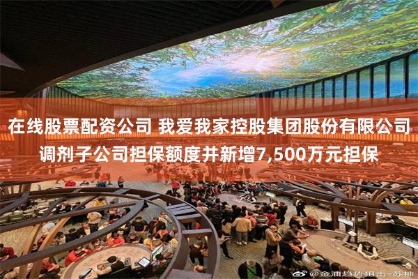 在线股票配资公司 我爱我家控股集团股份有限公司调剂子公司担保额度并新增7,500万元担保