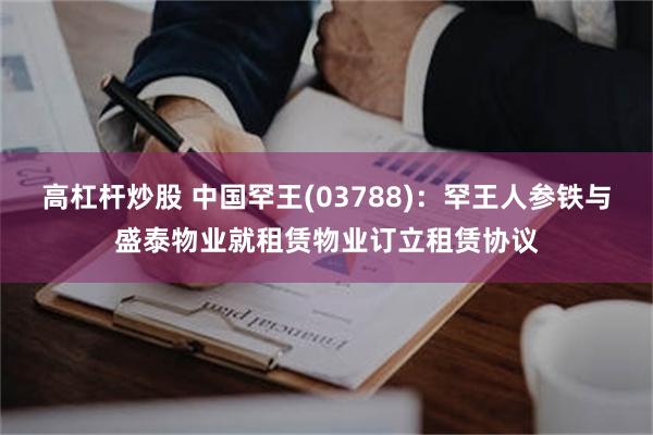 高杠杆炒股 中国罕王(03788)：罕王人参铁与盛泰物业就租赁物业订立租赁协议