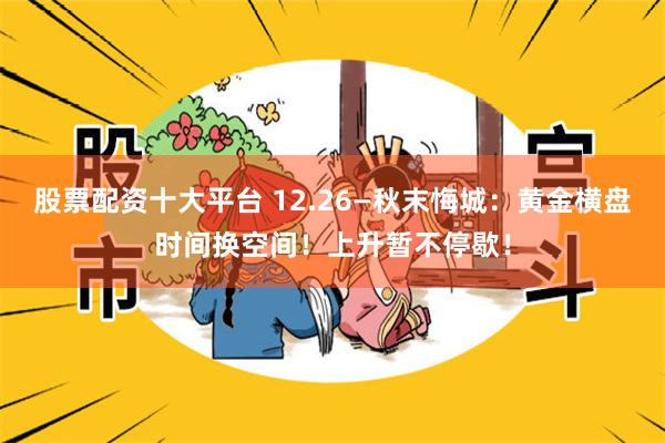 股票配资十大平台 12.26—秋末悔城:黄金横盘时间换空间!上升暂不停歇!
