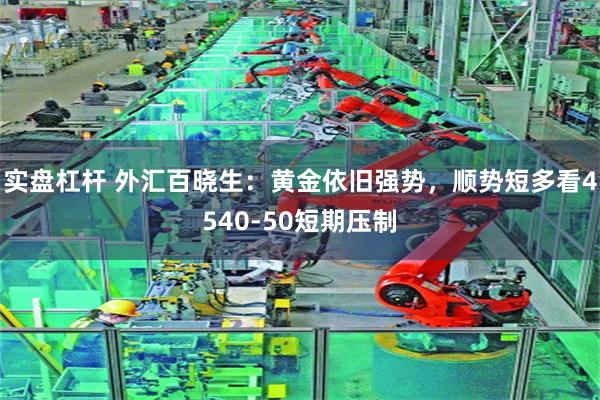 实盘杠杆 外汇百晓生：黄金依旧强势，顺势短多看4540-50短期压制