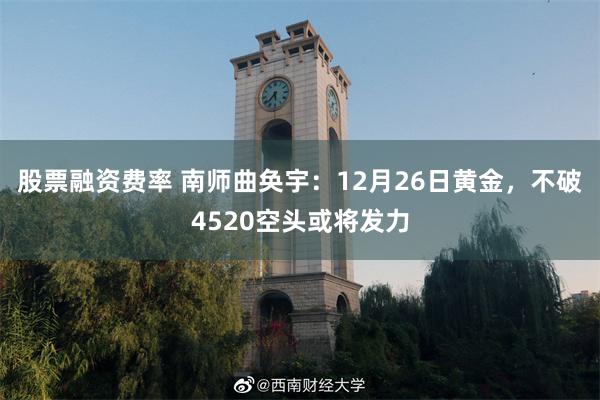 股票融资费率 南师曲奂宇:12月26日黄金,不破4520空头或将发力