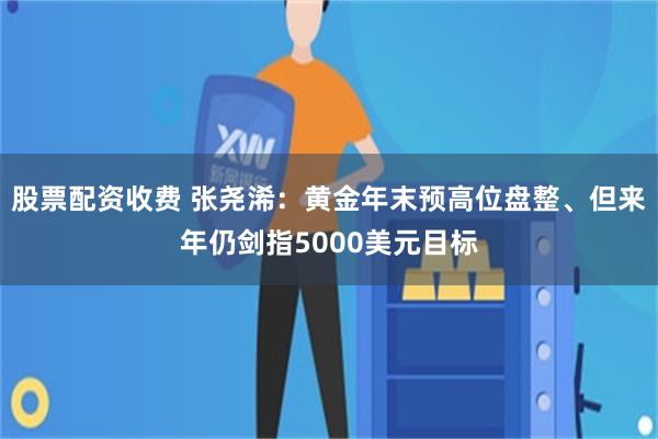 股票配资收费 张尧浠:黄金年末预高位盘整、但来年仍剑指5000美元目标