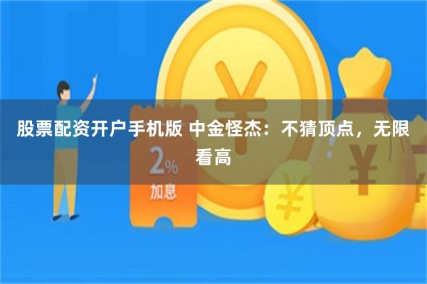股票配资开户手机版 中金怪杰：不猜顶点，无限看高