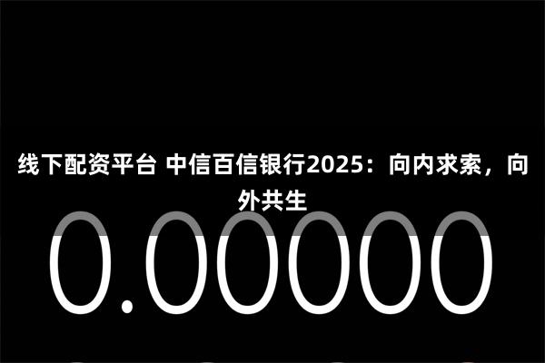 线下配资平台 中信百信银行2025：向内求索，向外共生