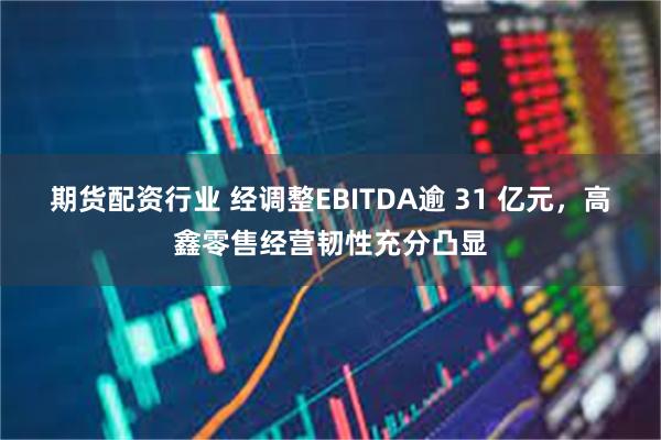 期货配资行业 经调整EBITDA逾 31 亿元，高鑫零售经营韧性充分凸显