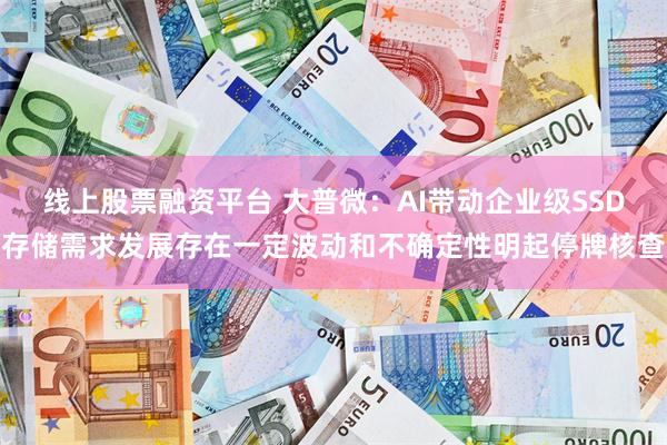 线上股票融资平台 大普微：AI带动企业级SSD存储需求发展存在一定波动和不确定性明起停牌核查