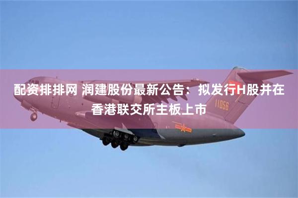 配资排排网 润建股份最新公告：拟发行H股并在香港联交所主板上市