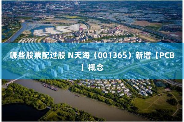 哪些股票配过股 N天海(001365)新增【PCB】概念