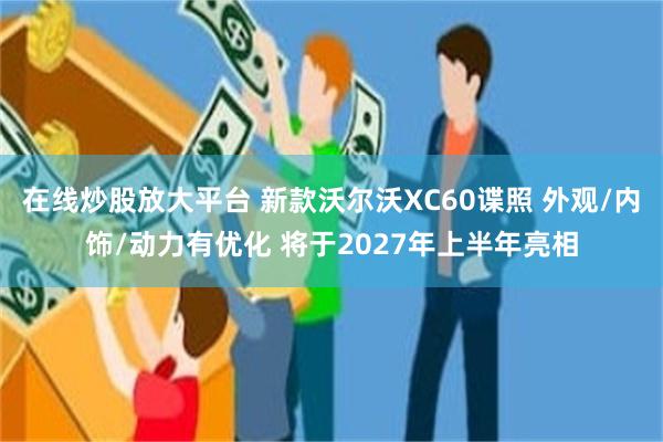 在线炒股放大平台 新款沃尔沃XC60谍照 外观/内饰/动力有优化 将于2027年上半年亮相