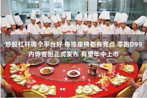 炒股杠杆哪个平台好 每排座椅都有亮点 零跑D99内饰官图正式发布 有望年中上市